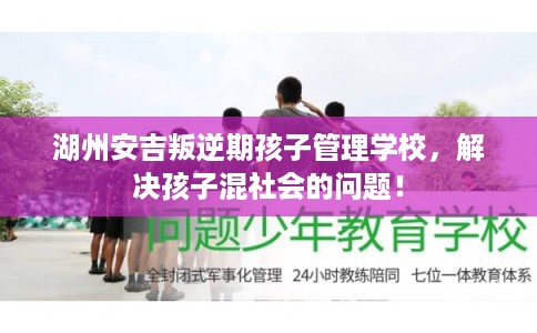 湖州安吉叛逆期孩子管理学校，解决孩子混社会的问题！