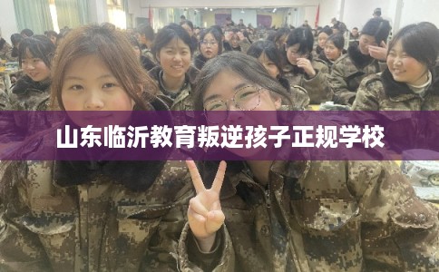山东临沂教育叛逆孩子正规学校