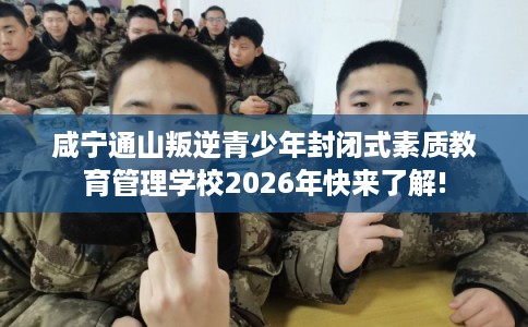 咸宁通山叛逆青少年封闭式素质教育管理学校2026年快来了解!