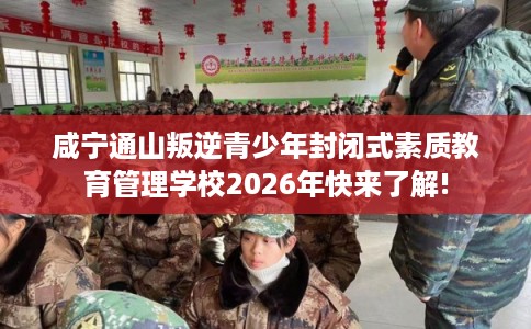 咸宁通山叛逆青少年封闭式素质教育管理学校2026年快来了解!
