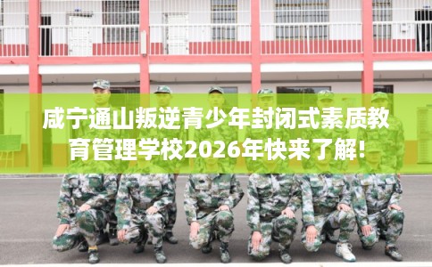 咸宁通山叛逆青少年封闭式素质教育管理学校2026年快来了解!