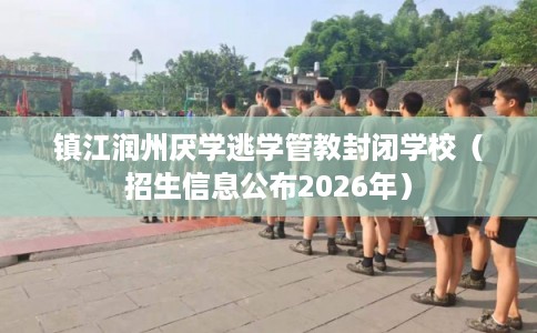 镇江润州厌学逃学管教封闭学校(招生信息公布2026年) 镇江润州厌学逃学管教封闭学校(招生信息公布2026年)
