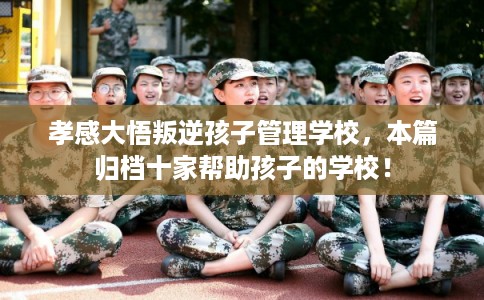 孝感大悟叛逆孩子管理学校,本篇归档十家帮助孩子的学校! 孝感大悟叛逆孩子管理学校,本篇归档十家帮助孩子的学校!