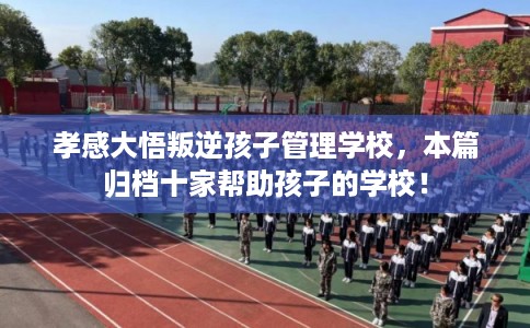 孝感大悟叛逆孩子管理学校，本篇归档十家帮助孩子的学校！