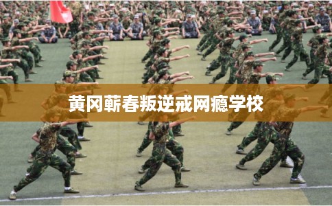 黄冈蕲春叛逆戒网瘾学校