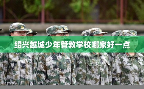 绍兴越城少年管教学校哪家好一点