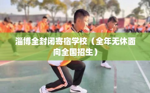 淄博全封闭寄宿学校(全年无休面向全国招生) 淄博全封闭寄宿学校(全年无休面向全国招生)
