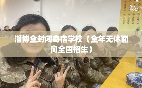 淄博全封闭寄宿学校（全年无休面向全国招生）