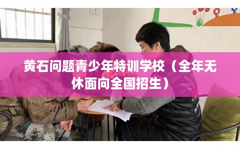 黄石问题青少年特训学校(全年无休面向全国招生) 黄石问题青少年特训学校(全年无休面向全国招生)