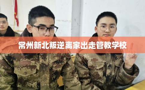 常州新北叛逆离家出走管教学校 常州新北叛逆离家出走管教学校