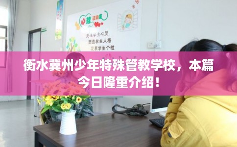 衡水冀州少年特殊管教学校，本篇今日隆重介绍！