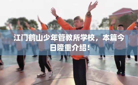 江门鹤山少年管教所学校，本篇今日隆重介绍！