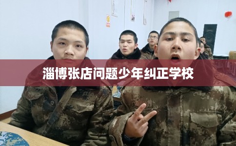 淄博张店问题少年纠正学校