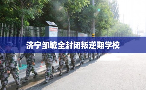 济宁邹城全封闭叛逆期学校