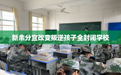 新余分宜改变叛逆孩子全封闭学校
