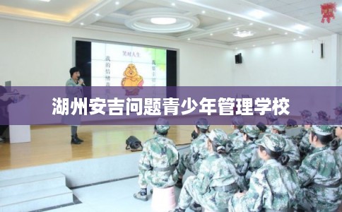 湖州安吉问题青少年管理学校