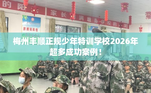 梅州丰顺正规少年特训学校2026年超多成功案例！