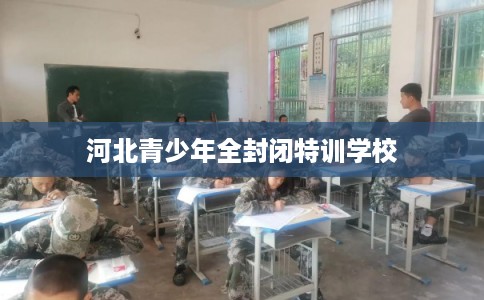 河北青少年全封闭特训学校 河北青少年全封闭特训学校