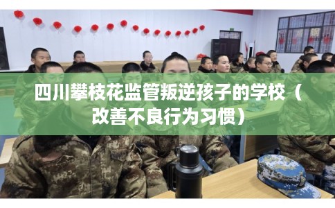 四川攀枝花监管叛逆孩子的学校（改善不良行为习惯）