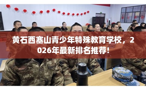 黄石西塞山青少年特殊教育学校,2026年最新排名推荐! 黄石西塞山青少年特殊教育学校,2026年最新排名推荐!