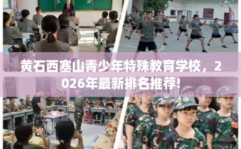 黄石西塞山青少年特殊教育学校,2026年最新排名推荐! 黄石西塞山青少年特殊教育学校,2026年最新排名推荐!
