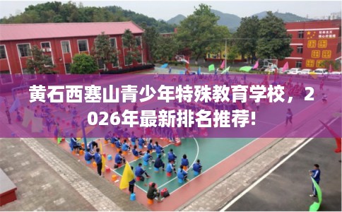 黄石西塞山青少年特殊教育学校,2026年最新排名推荐! 黄石西塞山青少年特殊教育学校,2026年最新排名推荐!