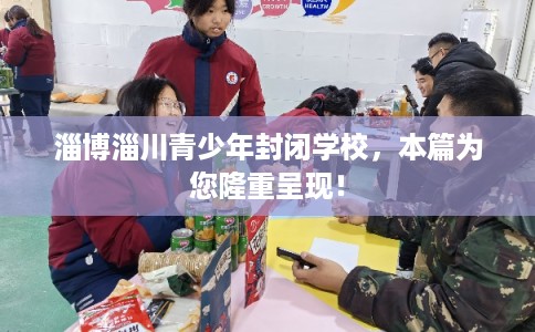 淄博淄川青少年封闭学校，本篇为您隆重呈现！