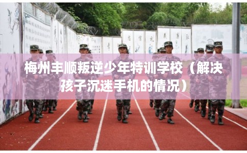 梅州丰顺叛逆少年特训学校(解决孩子沉迷手机的情况) 梅州丰顺叛逆少年特训学校(解决孩子沉迷手机的情况)