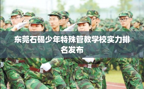 东莞石碣少年特殊管教学校实力排名发布