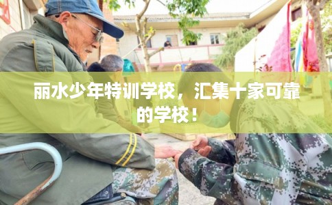 丽水少年特训学校,汇集十家可靠的学校! 丽水少年特训学校,汇集十家可靠的学校!