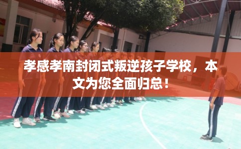 孝感孝南封闭式叛逆孩子学校，本文为您全面归总！