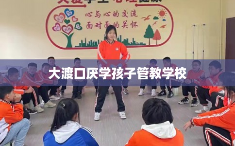 大渡口厌学孩子管教学校