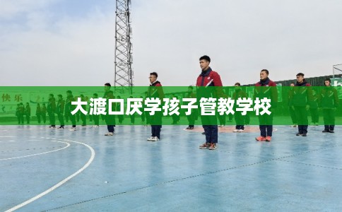 大渡口厌学孩子管教学校