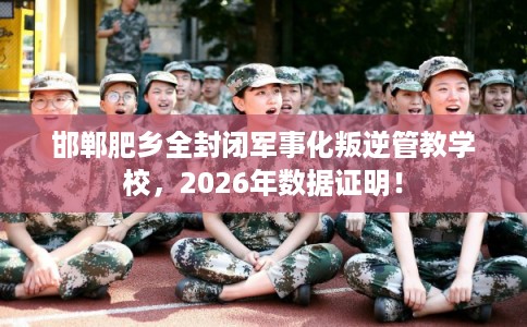 邯郸肥乡全封闭军事化叛逆管教学校，2026年数据证明！