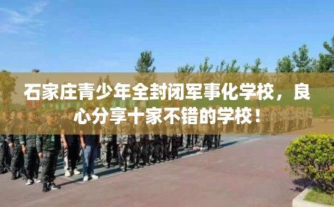 石家庄青少年全封闭军事化学校，良心分享十家不错的学校！