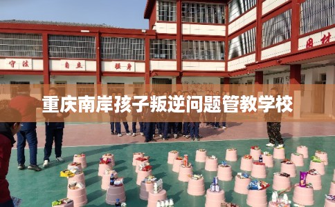 重庆南岸孩子叛逆问题管教学校