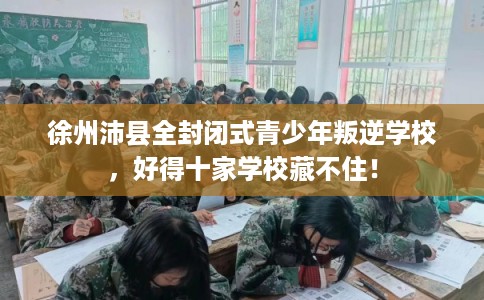 徐州沛县全封闭式青少年叛逆学校,好得十家学校藏不住! 徐州沛县全封闭式青少年叛逆学校,好得十家学校藏不住!