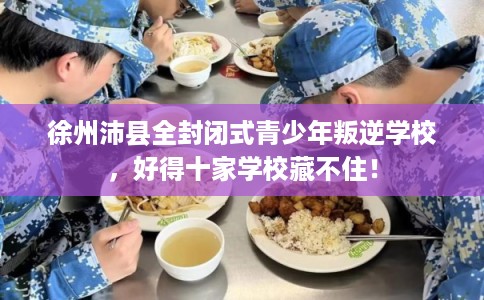 徐州沛县全封闭式青少年叛逆学校，好得十家学校藏不住！