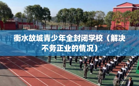 衡水故城青少年全封闭学校(解决不务正业的情况) 衡水故城青少年全封闭学校(解决不务正业的情况)