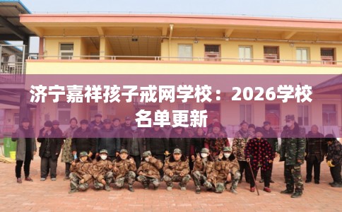 济宁嘉祥孩子戒网学校：2026学校名单更新
