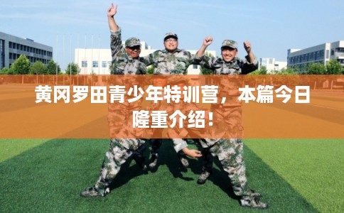 黄冈罗田青少年特训营,本篇今日隆重介绍! 黄冈罗田青少年特训营,本篇今日隆重介绍!