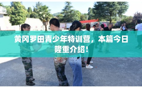 黄冈罗田青少年特训营,本篇今日隆重介绍! 黄冈罗田青少年特训营,本篇今日隆重介绍!