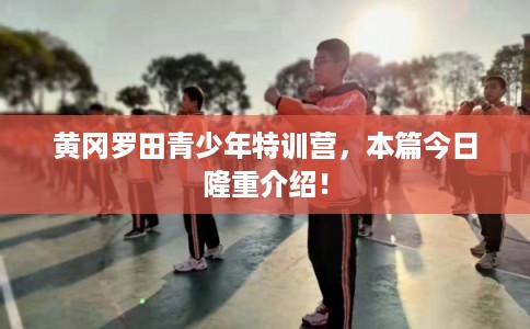 黄冈罗田青少年特训营，本篇今日隆重介绍！