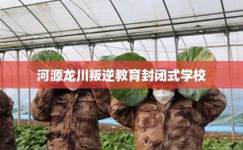 河源龙川叛逆教育封闭式学校