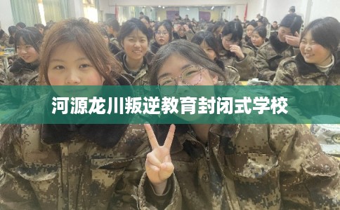 河源龙川叛逆教育封闭式学校