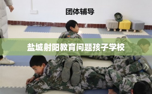 盐城射阳教育问题孩子学校