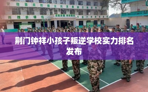 荆门钟祥小孩子叛逆学校实力排名发布