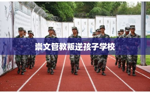 崇文管教叛逆孩子学校