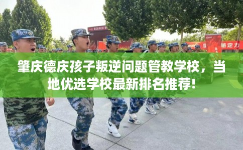 肇庆德庆孩子叛逆问题管教学校,当地优选学校最新排名推荐! 肇庆德庆孩子叛逆问题管教学校,当地优选学校最新排名推荐!