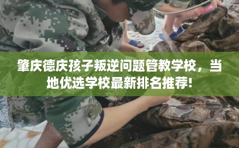 肇庆德庆孩子叛逆问题管教学校，当地优选学校最新排名推荐!